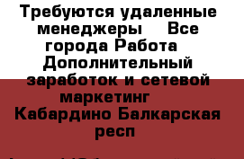 Требуются удаленные менеджеры  - Все города Работа » Дополнительный заработок и сетевой маркетинг   . Кабардино-Балкарская респ.